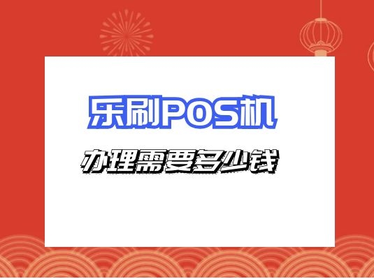 乐刷POS机多少钱一台？额外收费吗